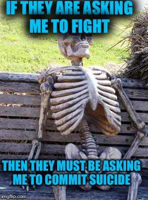 Waiting Skeleton Meme | IF THEY ARE ASKING ME TO FIGHT; THEN THEY MUST BE ASKING ME TO COMMIT SUICIDE | image tagged in memes,waiting skeleton | made w/ Imgflip meme maker