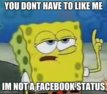I'll Have You Know Spongebob | YOU DONT HAVE TO LIKE ME; IM NOT A FACEBOOK STATUS | image tagged in memes,ill have you know spongebob | made w/ Imgflip meme maker