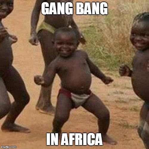 Third World Success Kid Meme | GANG BANG; IN AFRICA | image tagged in memes,third world success kid | made w/ Imgflip meme maker