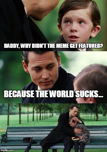 Finding Neverland | DADDY, WHY DIDN'T THE MEME GET FEATURED? BECAUSE THE WORLD SUCKS... | image tagged in memes,finding neverland | made w/ Imgflip meme maker