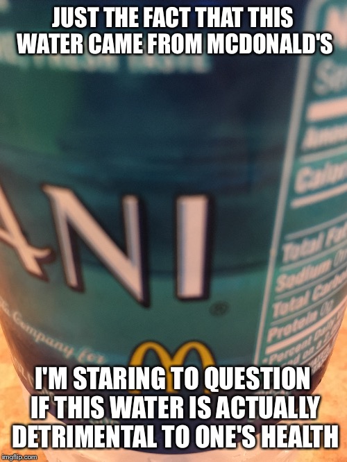 Has anyone thought the same? | JUST THE FACT THAT THIS WATER CAME FROM MCDONALD'S; I'M STARING TO QUESTION IF THIS WATER IS ACTUALLY DETRIMENTAL TO ONE'S HEALTH | image tagged in funny memes | made w/ Imgflip meme maker