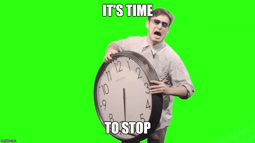 its time to stop | IT'S TIME; TO STOP | image tagged in its time to stop | made w/ Imgflip meme maker