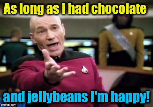 Picard Wtf Meme | As long as I had chocolate and jellybeans I'm happy! | image tagged in memes,picard wtf | made w/ Imgflip meme maker