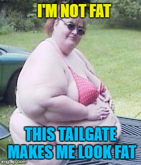 I'M NOT FAT THIS TAILGATE MAKES ME LOOK FAT | made w/ Imgflip meme maker
