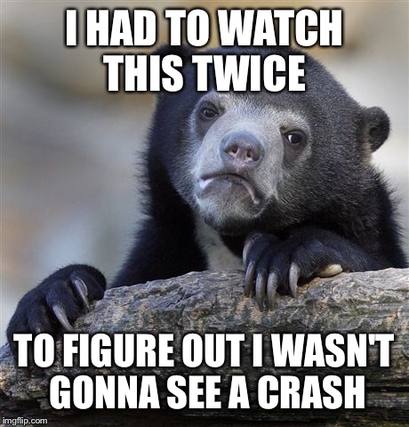 I HAD TO WATCH THIS TWICE TO FIGURE OUT I WASN'T GONNA SEE A CRASH | image tagged in memes,confession bear | made w/ Imgflip meme maker