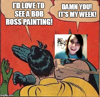 Batman Slapping Robin | I'D LOVE TO SEE A BOB ROSS PAINTING! DAMN YOU! IT'S MY WEEK! | image tagged in memes,batman slapping robin | made w/ Imgflip meme maker