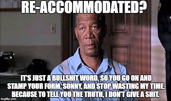 RE-ACCOMMODATED? IT'S JUST A BULLSHIT WORD. SO YOU GO ON AND STAMP YOUR FORM, SONNY, AND STOP WASTING MY TIME. BECAUSE TO TELL YOU THE TRUTH, I DON'T GIVE A SHIT. | made w/ Imgflip meme maker