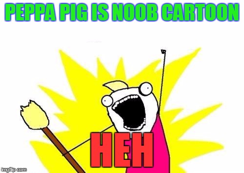 X All The Y | PEPPA PIG IS NOOB CARTOON; HEH | image tagged in memes,x all the y | made w/ Imgflip meme maker