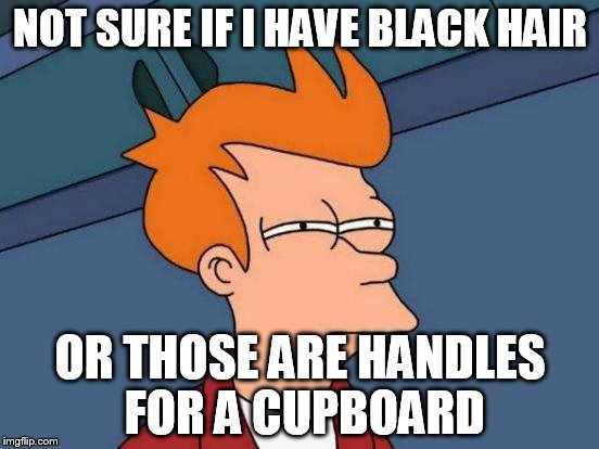 Futurama Fry | NOT SURE IF I HAVE BLACK HAIR; OR THOSE ARE HANDLES FOR A CUPBOARD | image tagged in memes,futurama fry | made w/ Imgflip meme maker