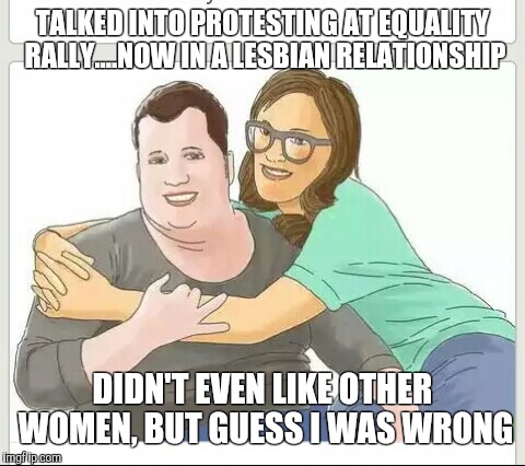 Didn't know I liked women | TALKED INTO PROTESTING AT EQUALITY RALLY....NOW IN A LESBIAN RELATIONSHIP; DIDN'T EVEN LIKE OTHER WOMEN, BUT GUESS I WAS WRONG | image tagged in lesbian problems,guess i was wrong | made w/ Imgflip meme maker