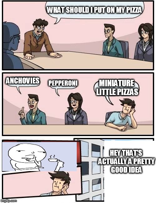 Boardroom Meeting Suggestion Meme | WHAT SHOULD I PUT ON MY PIZZA; ANCHOVIES; PEPPERONI; MINIATURE LITTLE PIZZAS; HEY THAT'S ACTUALLY A PRETTY GOOD IDEA | image tagged in memes,boardroom meeting suggestion | made w/ Imgflip meme maker