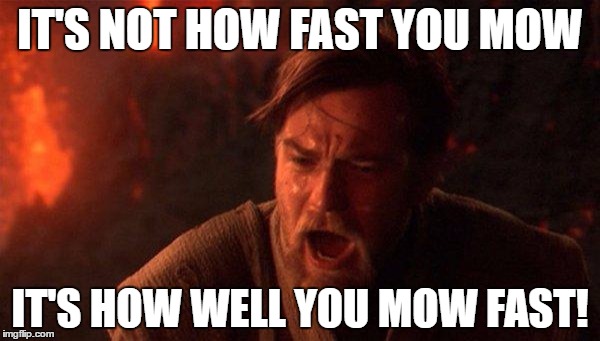 You Were The Chosen One (Star Wars) Meme | IT'S NOT HOW FAST YOU MOW; IT'S HOW WELL YOU MOW FAST! | image tagged in memes,you were the chosen one star wars | made w/ Imgflip meme maker