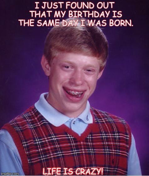 Bad Luck Brian | I JUST FOUND OUT THAT MY BIRTHDAY IS THE SAME DAY I WAS BORN. LIFE IS CRAZY! | image tagged in memes,bad luck brian | made w/ Imgflip meme maker