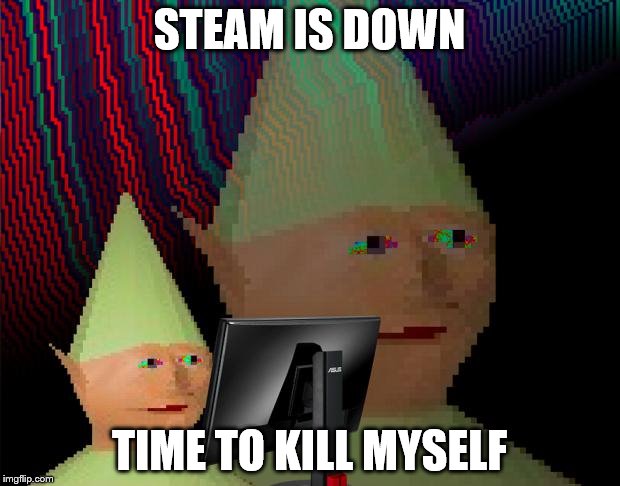 Dank Memes Dom | STEAM IS DOWN; TIME TO KILL MYSELF | image tagged in dank memes dom | made w/ Imgflip meme maker