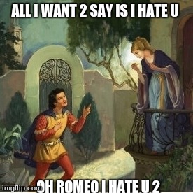 Romeo and Juliet | ALL I WANT 2 SAY IS I HATE U; OH ROMEO I HATE U 2 | image tagged in romeo and juliet | made w/ Imgflip meme maker
