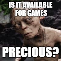 gollum questions | IS IT AVAILABLE FOR GAMES; PRECIOUS? | image tagged in gollum questions | made w/ Imgflip meme maker