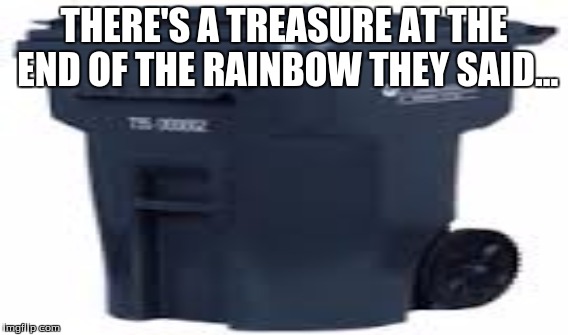 They said | THERE'S A TREASURE AT THE END OF THE RAINBOW THEY SAID... | image tagged in funny | made w/ Imgflip meme maker