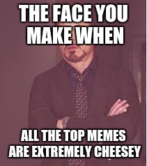 tony stark | THE FACE YOU MAKE WHEN; ALL THE TOP MEMES ARE EXTREMELY CHEESEY | image tagged in tony stark | made w/ Imgflip meme maker
