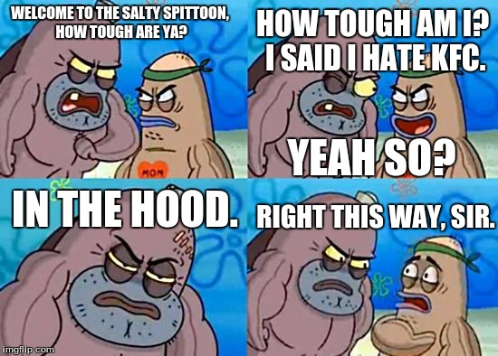 Welcome to the Salty Spitoon | HOW TOUGH AM I? I SAID I HATE KFC. WELCOME TO THE SALTY SPITTOON, HOW TOUGH ARE YA? YEAH SO? IN THE HOOD. RIGHT THIS WAY, SIR. | image tagged in welcome to the salty spitoon | made w/ Imgflip meme maker