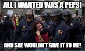 ALL I WANTED WAS A PEPSI; AND SHE WOULDN'T GIVE IT TO ME! | image tagged in pepsi,suicidal tendencies,kendall jenner,riot,cops | made w/ Imgflip meme maker