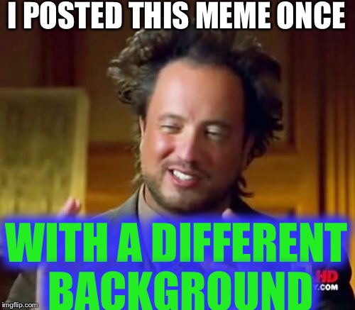 Ancient Aliens Meme | I POSTED THIS MEME ONCE WITH A DIFFERENT BACKGROUND | image tagged in memes,ancient aliens | made w/ Imgflip meme maker