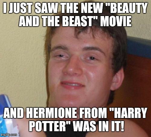 Why they even  let him into the cinema, I don't know.  | I JUST SAW THE NEW "BEAUTY AND THE BEAST" MOVIE; AND HERMIONE FROM "HARRY POTTER" WAS IN IT! | image tagged in memes,10 guy,beauty and the beast,emma watson,live action,disney movies | made w/ Imgflip meme maker