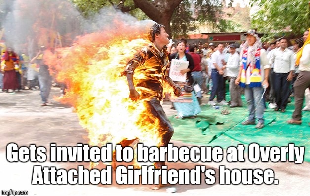 man on fire. jpg | Gets invited to barbecue at Overly Attached Girlfriend's house. | image tagged in man on fire jpg | made w/ Imgflip meme maker