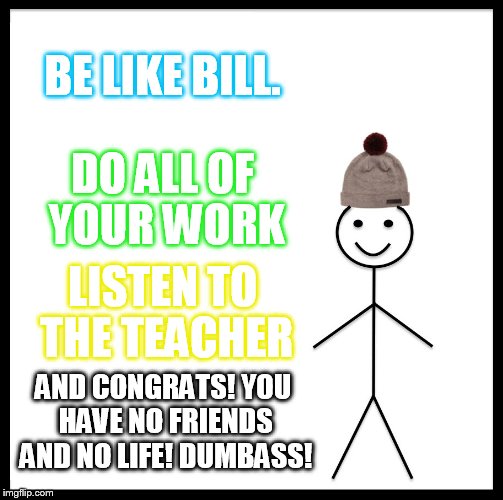 Be like dumbass Bill! | BE LIKE BILL. DO ALL OF YOUR WORK; LISTEN TO THE TEACHER; AND CONGRATS! YOU HAVE NO FRIENDS AND NO LIFE! DUMBASS! | image tagged in memes,be like bill | made w/ Imgflip meme maker