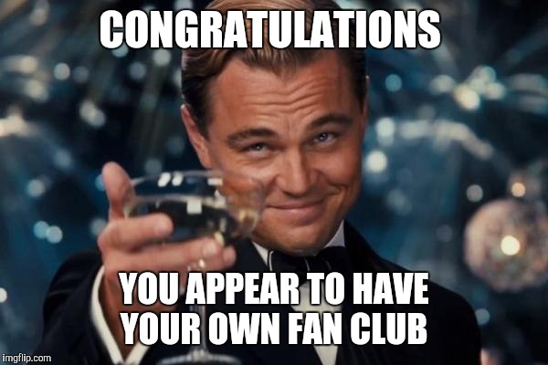Leonardo Dicaprio Cheers Meme | CONGRATULATIONS; YOU APPEAR TO HAVE YOUR OWN FAN CLUB | image tagged in memes,leonardo dicaprio cheers | made w/ Imgflip meme maker