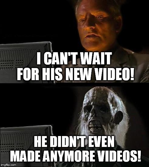 When a YouTuber dies... | I CAN'T WAIT FOR HIS NEW VIDEO! HE DIDN'T EVEN MADE ANYMORE VIDEOS! | image tagged in memes,ill just wait here | made w/ Imgflip meme maker