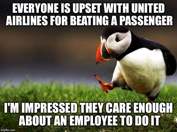 Unpopular Opinion Puffin Meme | EVERYONE IS UPSET WITH UNITED AIRLINES FOR BEATING A PASSENGER; I'M IMPRESSED THEY CARE ENOUGH ABOUT AN EMPLOYEE TO DO IT | image tagged in memes,unpopular opinion puffin | made w/ Imgflip meme maker