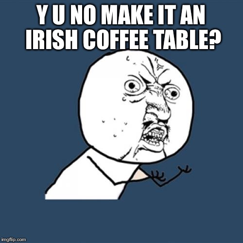 Y U No Meme | Y U NO MAKE IT AN IRISH COFFEE TABLE? | image tagged in memes,y u no | made w/ Imgflip meme maker