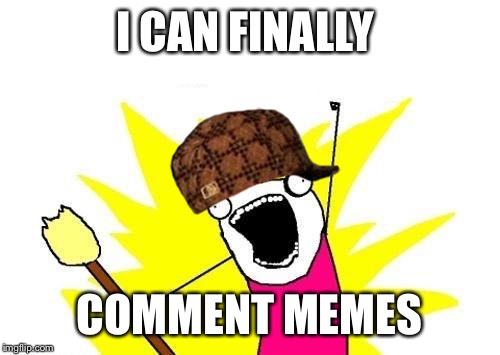 X All The Y Meme | I CAN FINALLY; COMMENT MEMES | image tagged in memes,x all the y,scumbag | made w/ Imgflip meme maker
