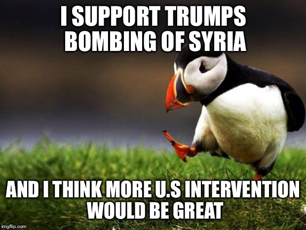 Unpopular Opinion Puffin | I SUPPORT TRUMPS BOMBING OF SYRIA; AND I THINK MORE U.S INTERVENTION WOULD BE GREAT | image tagged in memes,unpopular opinion puffin | made w/ Imgflip meme maker