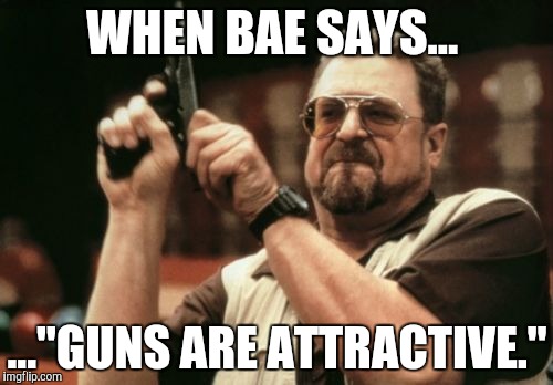 Am I The Only One Around Here Meme | WHEN BAE SAYS... ..."GUNS ARE ATTRACTIVE." | image tagged in memes,am i the only one around here | made w/ Imgflip meme maker