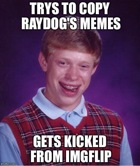 TRYS TO COPY RAYDOG'S MEMES GETS KICKED FROM IMGFLIP | image tagged in memes,bad luck brian | made w/ Imgflip meme maker