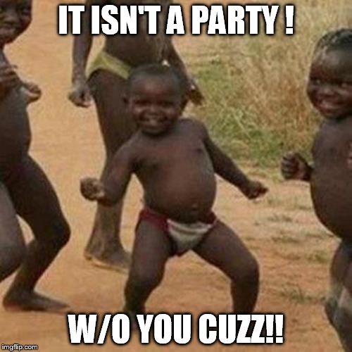 Third World Success Kid Meme | IT ISN'T A PARTY ! W/O YOU CUZZ!! | image tagged in memes,third world success kid | made w/ Imgflip meme maker