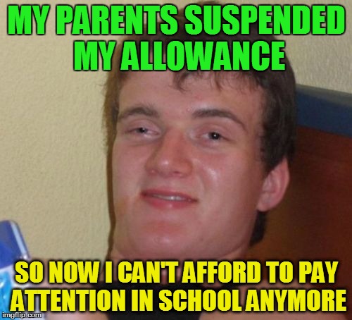 10 Guy Meme | MY PARENTS SUSPENDED MY ALLOWANCE; SO NOW I CAN'T AFFORD TO PAY ATTENTION IN SCHOOL ANYMORE | image tagged in memes,10 guy | made w/ Imgflip meme maker