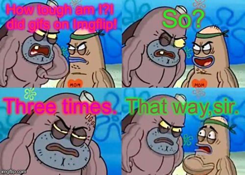 Does this make me a badass? | So? How tough am I?I did gifs on Imgflip! Three times. That way,sir. | image tagged in memes,how tough are you | made w/ Imgflip meme maker