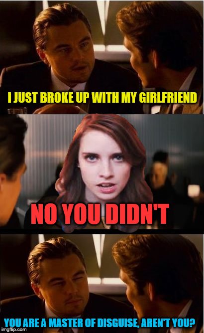 Inception deception | I JUST BROKE UP WITH MY GIRLFRIEND; NO YOU DIDN'T; YOU ARE A MASTER OF DISGUISE, AREN'T YOU? | image tagged in memes,inception,overly attached girlfriend | made w/ Imgflip meme maker
