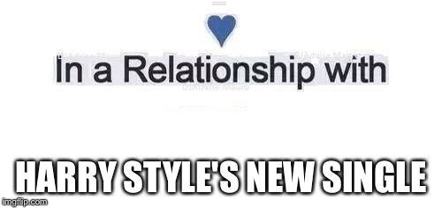 In a relationship | HARRY STYLE'S NEW SINGLE | image tagged in in a relationship | made w/ Imgflip meme maker