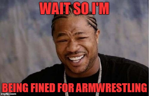 Yo Dawg Heard You | WAIT SO I'M; BEING FINED FOR ARMWRESTLING | image tagged in memes,yo dawg heard you | made w/ Imgflip meme maker