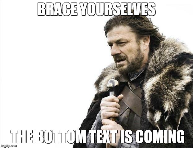 Brace Yourselves X is Coming | BRACE YOURSELVES; THE BOTTOM TEXT IS COMING | image tagged in memes,brace yourselves x is coming | made w/ Imgflip meme maker