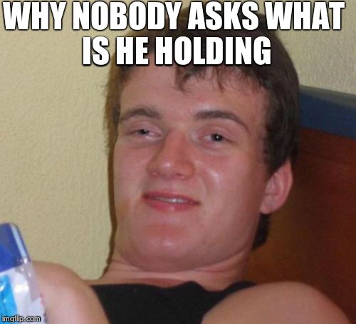 10 Guy | WHY NOBODY ASKS
WHAT IS HE HOLDING | image tagged in memes,10 guy | made w/ Imgflip meme maker