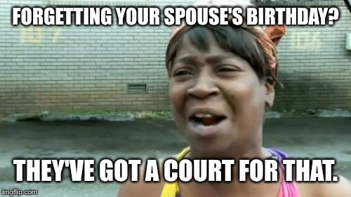Ain't Nobody Got Time For That Meme | FORGETTING YOUR SPOUSE'S BIRTHDAY? THEY'VE GOT A COURT FOR THAT. | image tagged in memes,aint nobody got time for that | made w/ Imgflip meme maker