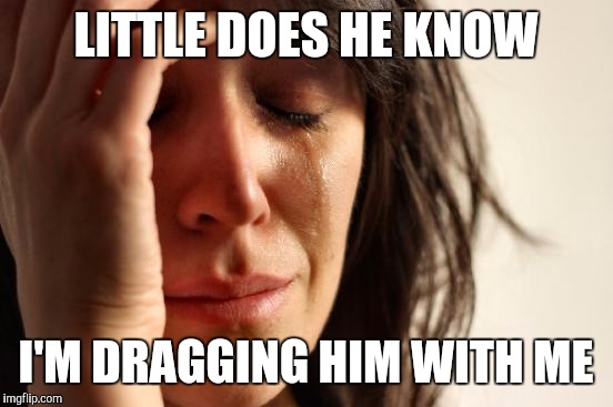First World Problems Meme | LITTLE DOES HE KNOW I'M DRAGGING HIM WITH ME | image tagged in memes,first world problems | made w/ Imgflip meme maker