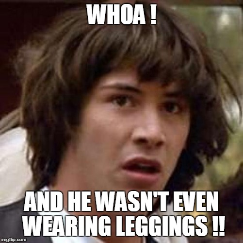 Conspiracy Keanu Meme | WHOA ! AND HE WASN'T EVEN WEARING LEGGINGS !! | image tagged in memes,conspiracy keanu | made w/ Imgflip meme maker