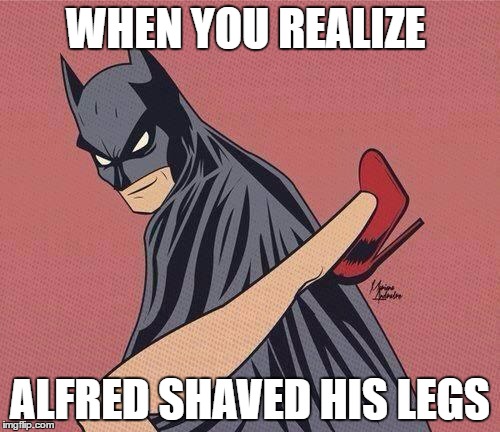 BATMAN | WHEN YOU REALIZE; ALFRED SHAVED HIS LEGS | image tagged in batman | made w/ Imgflip meme maker