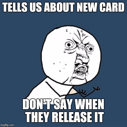 Y U No Meme | TELLS US ABOUT NEW CARD; DON'T SAY WHEN THEY RELEASE IT | image tagged in memes,y u no | made w/ Imgflip meme maker