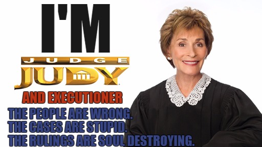 You're Wrong, I am the Law | I'M; AND EXECUTIONER; THE PEOPLE ARE WRONG. THE CASES ARE STUPID. THE RULINGS ARE SOUL DESTROYING. | image tagged in judge judy,court,jail,judge,memes,stupid | made w/ Imgflip meme maker